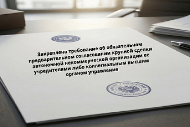 Закреплено требование об обязательном предварительном согласовании крупной сделки автономной некоммерческой организации ее учредителями либо коллегиальным высшим органом управления